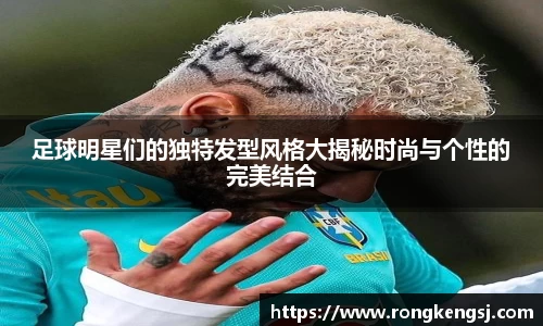 足球明星们的独特发型风格大揭秘时尚与个性的完美结合